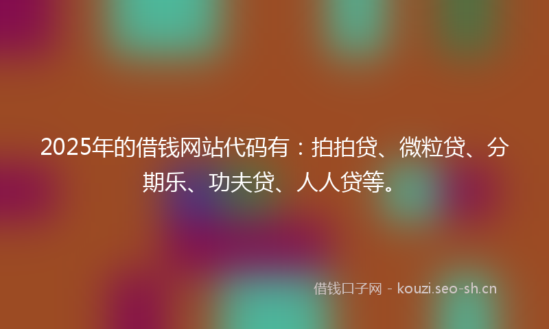 2025年的借钱网站代码有:拍拍贷、微粒贷、分期乐、功夫贷、人人贷等。
