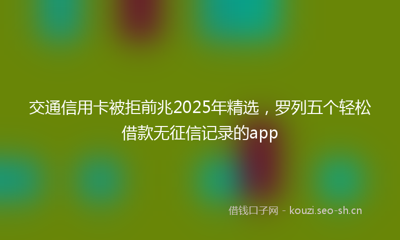 交通信用卡被拒前兆2025年精选，罗列五个轻松借款无征信记录的app