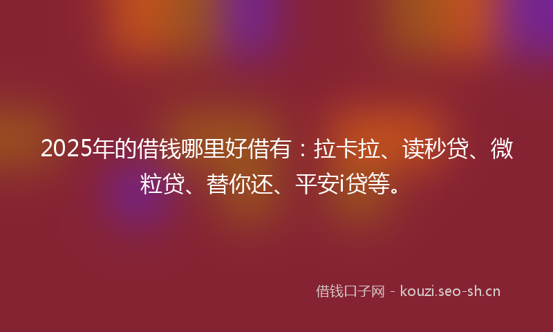 2025年的借钱哪里好借有：拉卡拉、读秒贷、微粒贷、替你还、平安i贷等。