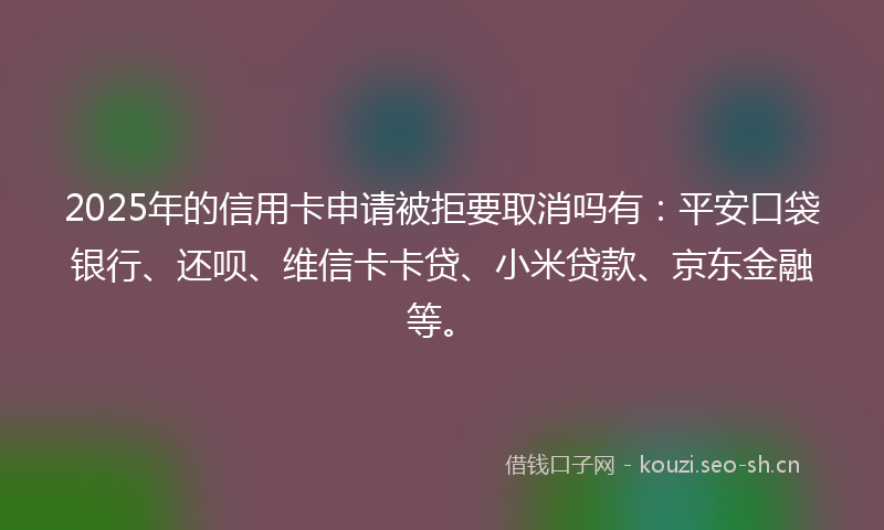 2025年的信用卡申请被拒要取消吗有:平安口袋银行、还呗、维信卡卡贷、小米贷款、京东金融等。