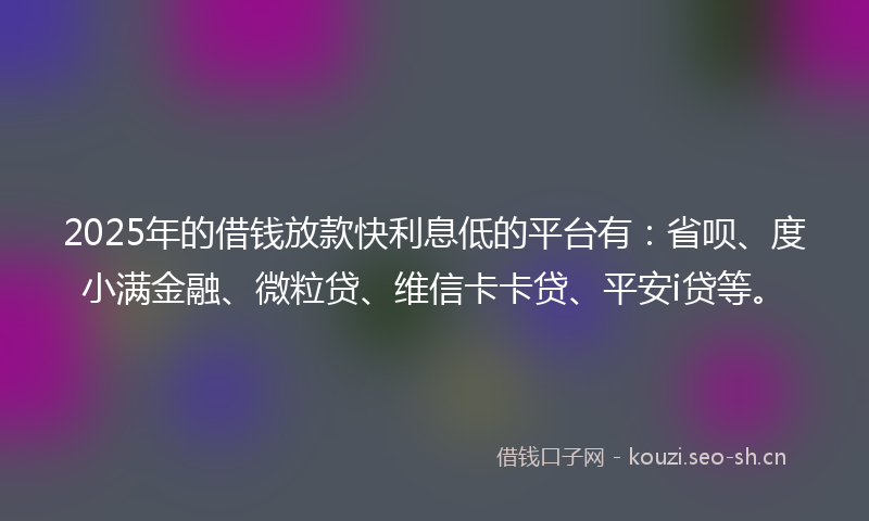 2025年的借钱放款快利息低的平台有:省呗、度小满金融、微粒贷、维信卡卡贷、平安i贷等。