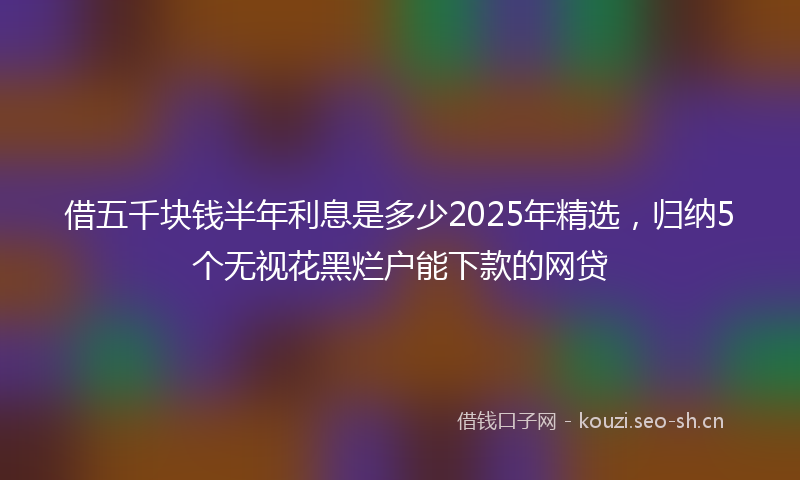 借五千块钱半年利息是多少2025年精选，归纳5个无视花黑烂户能下款的网贷