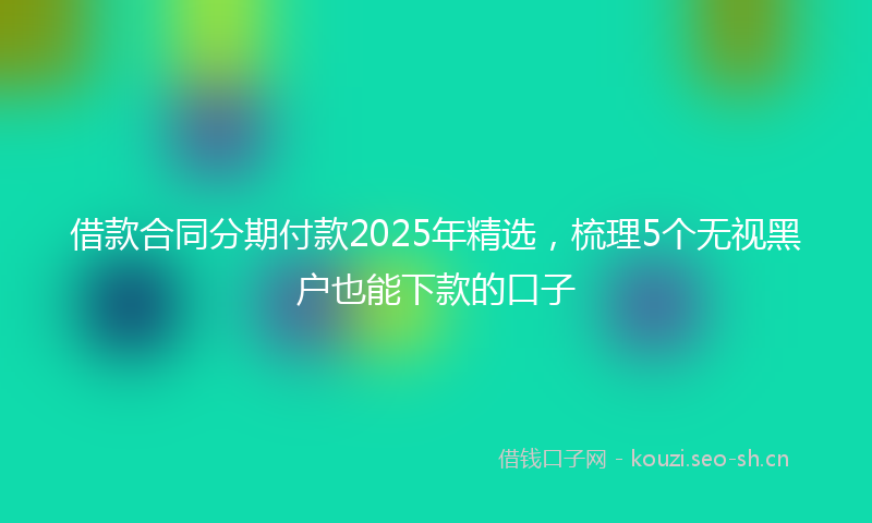 借款合同分期付款2025年精选，梳理5个无视黑户也能下款的口子