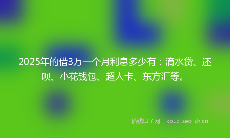 2025年的借3万一个月利息多少有：滴水贷、还呗、小花钱包、超人卡、东方汇等。
