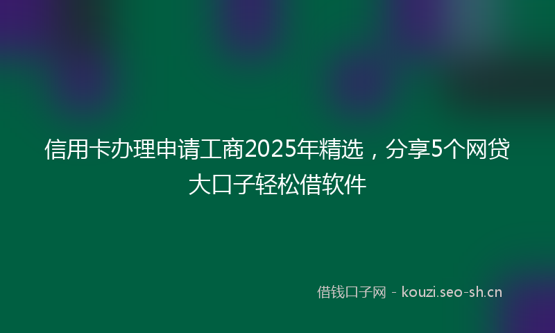 信用卡办理申请工商2025年精选，分享5个网贷大口子轻松借软件