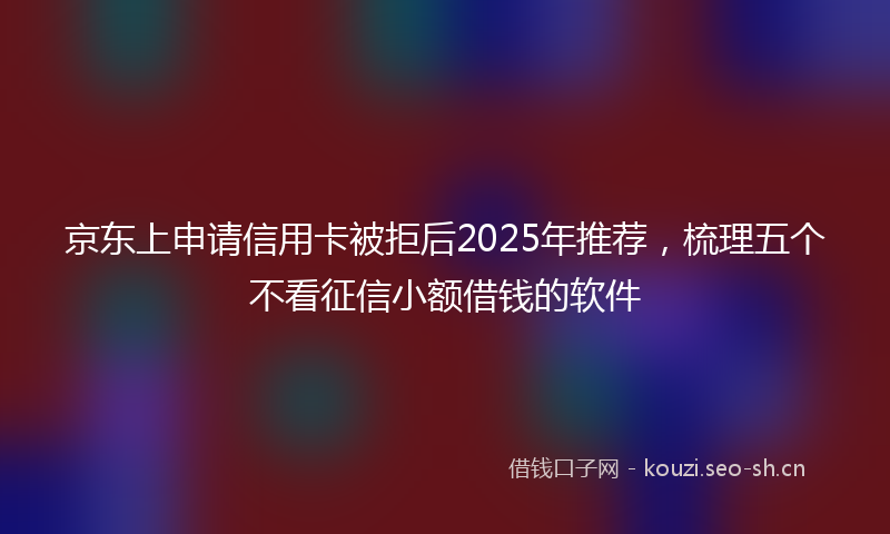 京东上申请信用卡被拒后2025年推荐，梳理五个不看征信小额借钱的软件