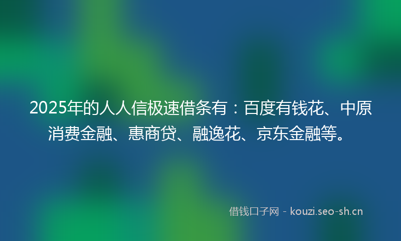 2025年的人人信极速借条有：百度有钱花、中原消费金融、惠商贷、融逸花、京东金融等。