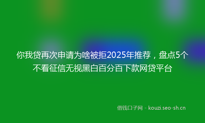 你我贷再次申请为啥被拒2025年推荐，盘点5个不看征信无视黑白百分百下款网贷平台
