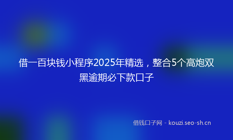 借一百块钱小程序2025年精选，整合5个高炮双黑逾期必下款口子