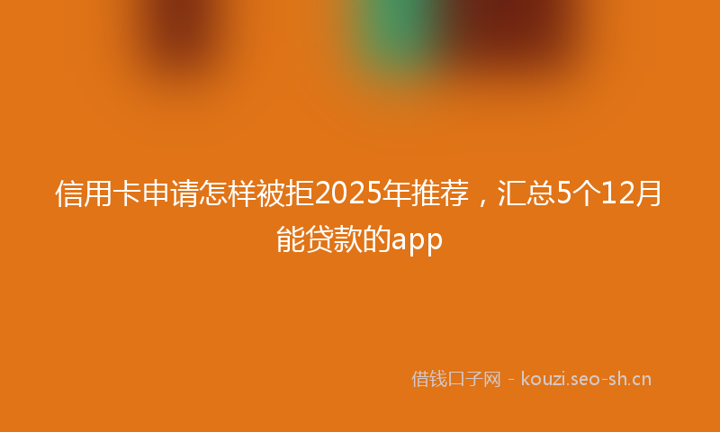信用卡申请怎样被拒2025年推荐，汇总5个12月能贷款的app