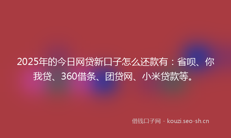 2025年的今日网贷新口子怎么还款有：省呗、你我贷、360借条、团贷网、小米贷款等。
