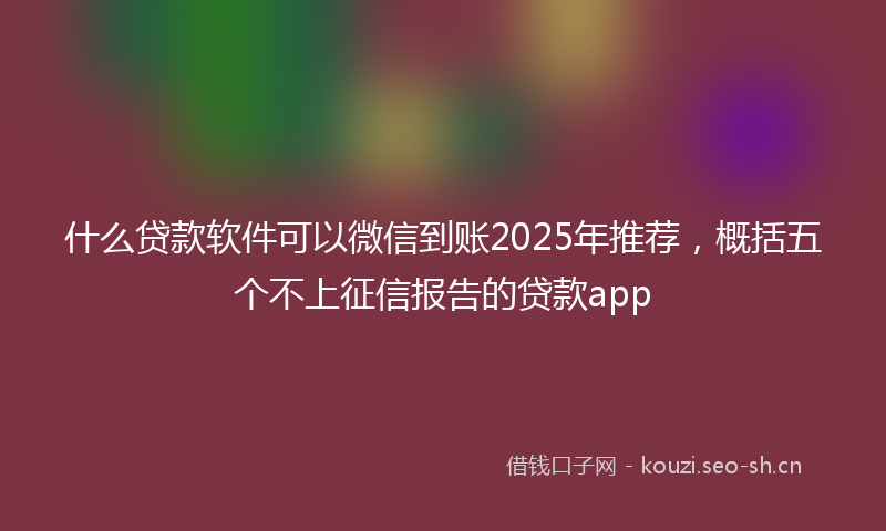 什么贷款软件可以微信到账2025年推荐，概括五个不上征信报告的贷款app