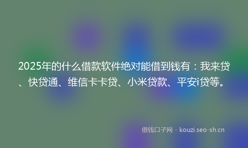 2025年的什么借款软件绝对能借到钱有：我来贷、快贷通、维信卡卡贷、小米贷款、平安i贷等。