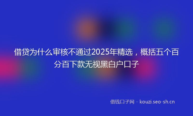借贷为什么审核不通过2025年精选，概括五个百分百下款无视黑白户口子