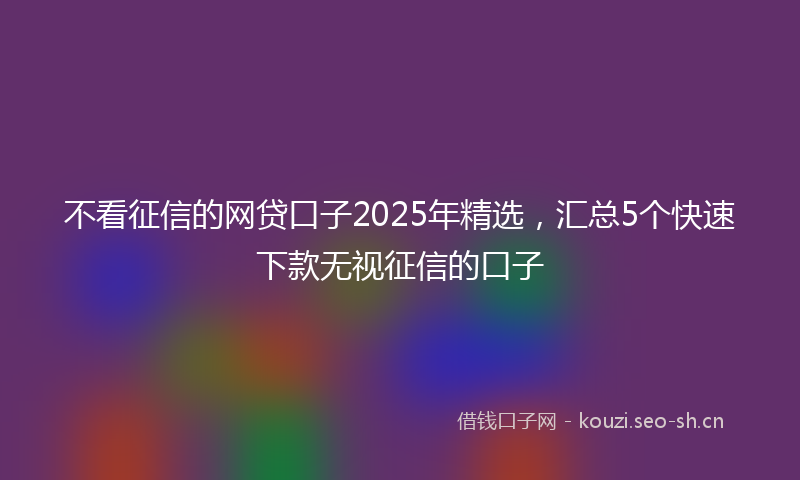 不看征信的网贷口子2025年精选,汇总5个快速下款无视征信的口子