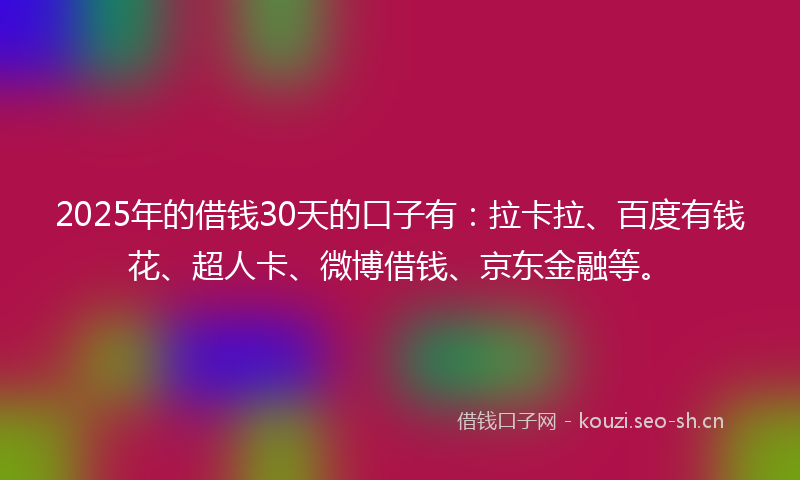 2025年的借钱30天的口子有：拉卡拉、百度有钱花、超人卡、微博借钱、京东金融等。