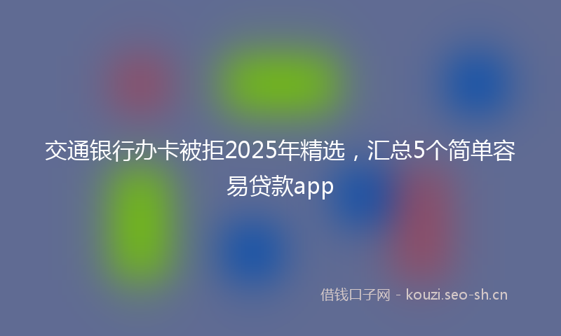交通银行办卡被拒2025年精选，汇总5个简单容易贷款app