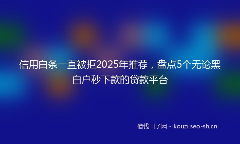 信用白条一直被拒2025年推荐，盘点5个无论黑白户秒下款的贷款平台