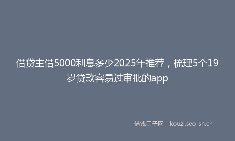借贷主借5000利息多少2025年推荐，梳理5个19岁贷款容易过审批的app