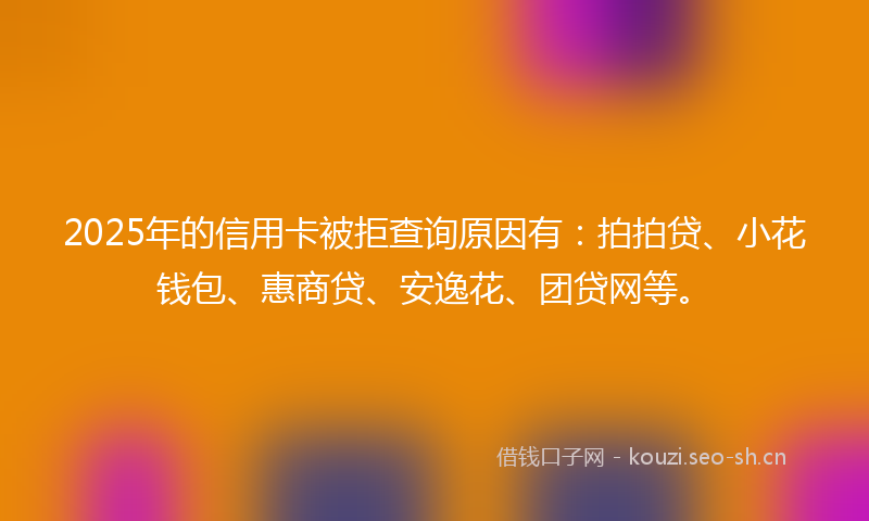 2025年的信用卡被拒查询原因有：拍拍贷、小花钱包、惠商贷、安逸花、团贷网等。