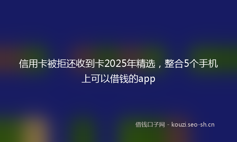 信用卡被拒还收到卡2025年精选，整合5个手机上可以借钱的app
