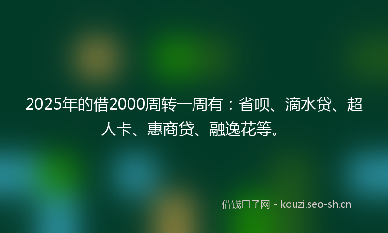 2025年的借2000周转一周有：省呗、滴水贷、超人卡、惠商贷、融逸花等。