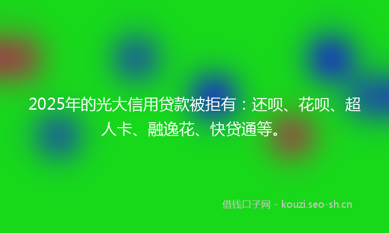 2025年的光大信用贷款被拒有：还呗、花呗、超人卡、融逸花、快贷通等。