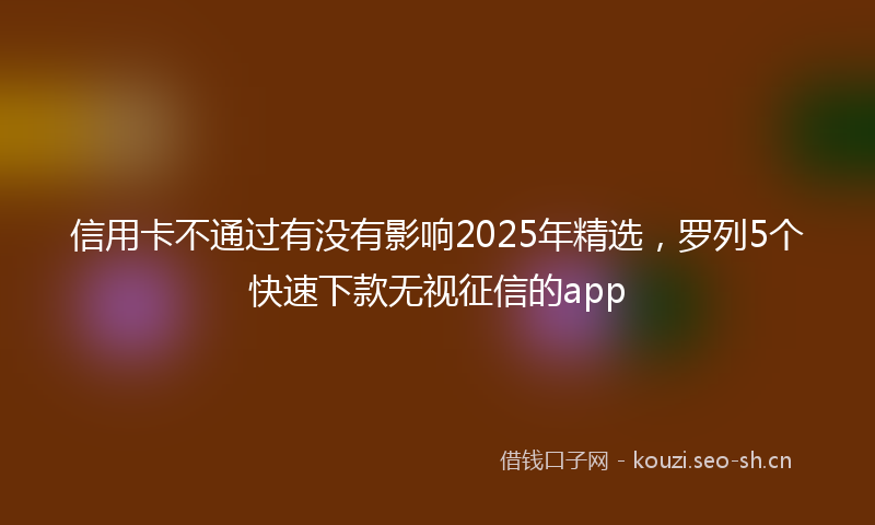 信用卡不通过有没有影响2025年精选,罗列5个快速下款无视征信的app
