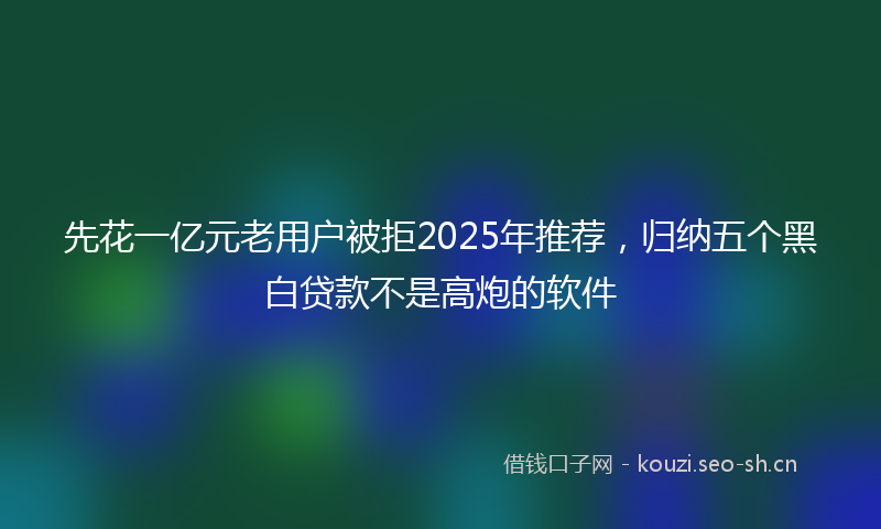 先花一亿元老用户被拒2025年推荐，归纳五个黑白贷款不是高炮的软件