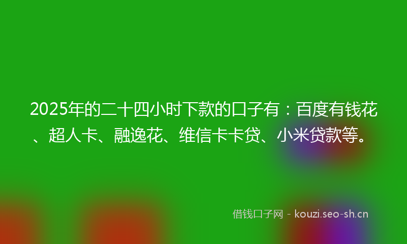 2025年的二十四小时下款的口子有：百度有钱花、超人卡、融逸花、维信卡卡贷、小米贷款等。