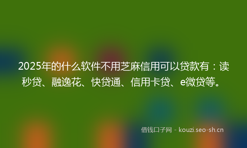 2025年的什么软件不用芝麻信用可以贷款有：读秒贷、融逸花、快贷通、信用卡贷、e微贷等。
