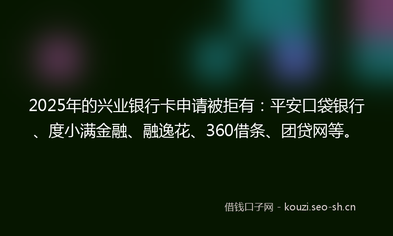 2025年的兴业银行卡申请被拒有：平安口袋银行、度小满金融、融逸花、360借条、团贷网等。