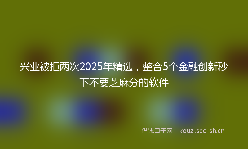 兴业被拒两次2025年精选，整合5个金融创新秒下不要芝麻分的软件