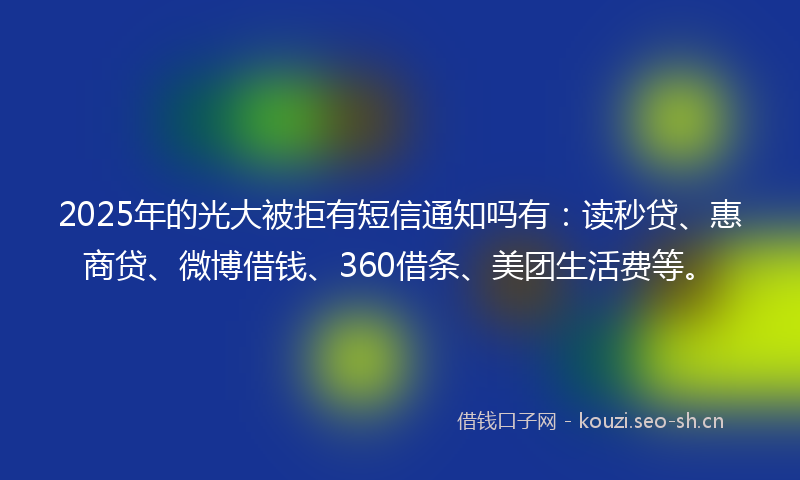 2025年的光大被拒有短信通知吗有：读秒贷、惠商贷、微博借钱、360借条、美团生活费等。
