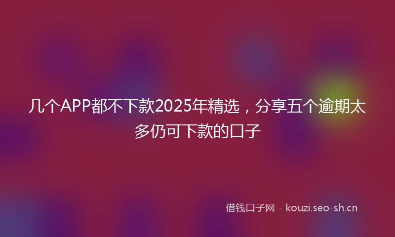 几个APP都不下款2025年精选，分享五个逾期太多仍可下款的口子