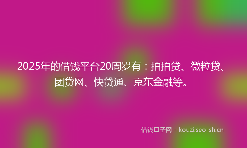 2025年的借钱平台20周岁有：拍拍贷、微粒贷、团贷网、快贷通、京东金融等。