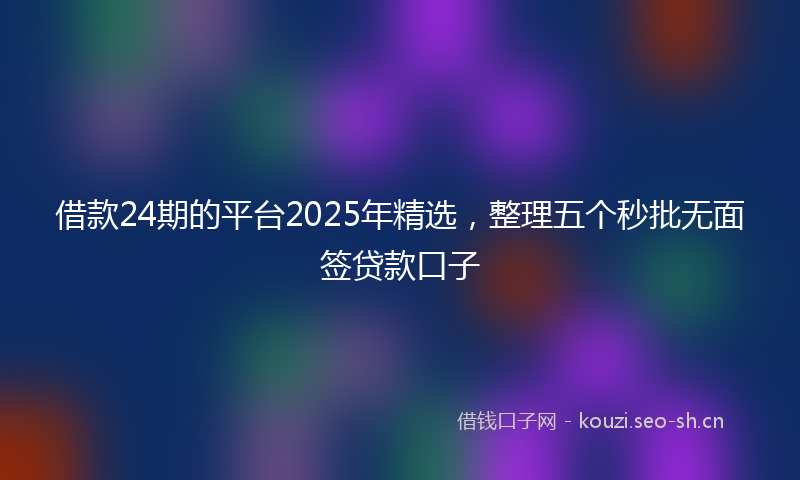 借款24期的平台2025年精选，整理五个秒批无面签贷款口子