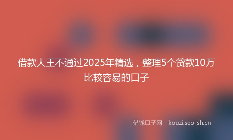 借款大王不通过2025年精选，整理5个贷款10万比较容易的口子