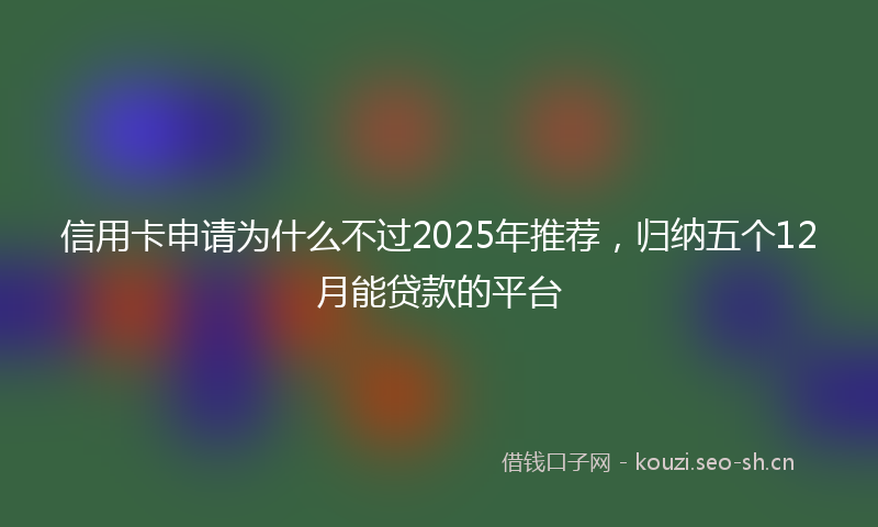 信用卡申请为什么不过2025年推荐，归纳五个12月能贷款的平台