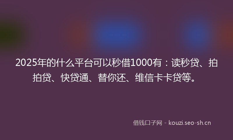 2025年的什么平台可以秒借1000有：读秒贷、拍拍贷、快贷通、替你还、维信卡卡贷等。