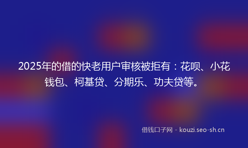 2025年的借的快老用户审核被拒有:花呗、小花钱包、柯基贷、分期乐、功夫贷等。