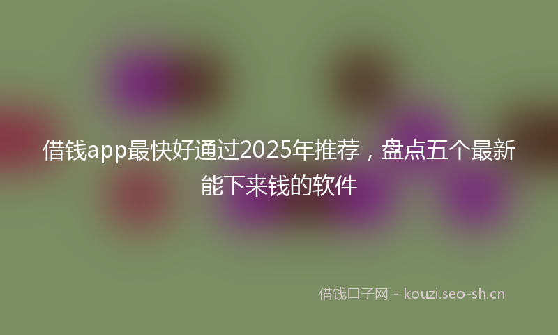 借钱app最快好通过2025年推荐，盘点五个最新能下来钱的软件
