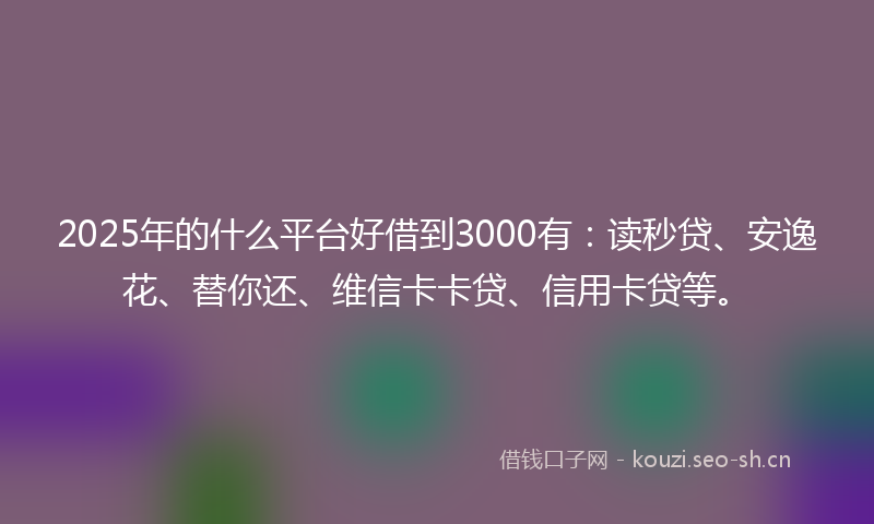 2025年的什么平台好借到3000有：读秒贷、安逸花、替你还、维信卡卡贷、信用卡贷等。