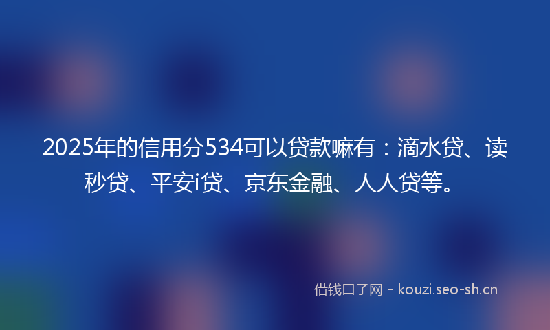 2025年的信用分534可以贷款嘛有：滴水贷、读秒贷、平安i贷、京东金融、人人贷等。