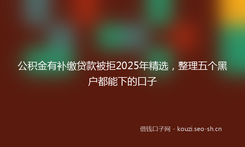 公积金有补缴贷款被拒2025年精选,整理五个黑户都能下的口子
