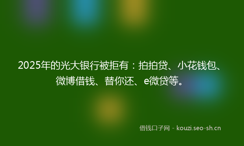 2025年的光大银行被拒有:拍拍贷、小花钱包、微博借钱、替你还、e微贷等。