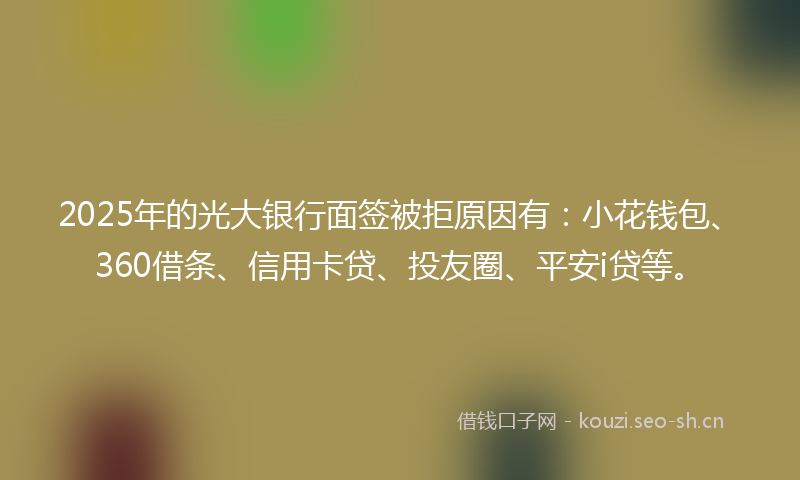 2025年的光大银行面签被拒原因有:小花钱包、360借条、信用卡贷、投友圈、平安i贷等。