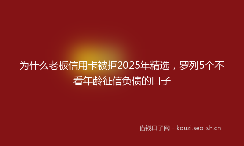 为什么老板信用卡被拒2025年精选，罗列5个不看年龄征信负债的口子