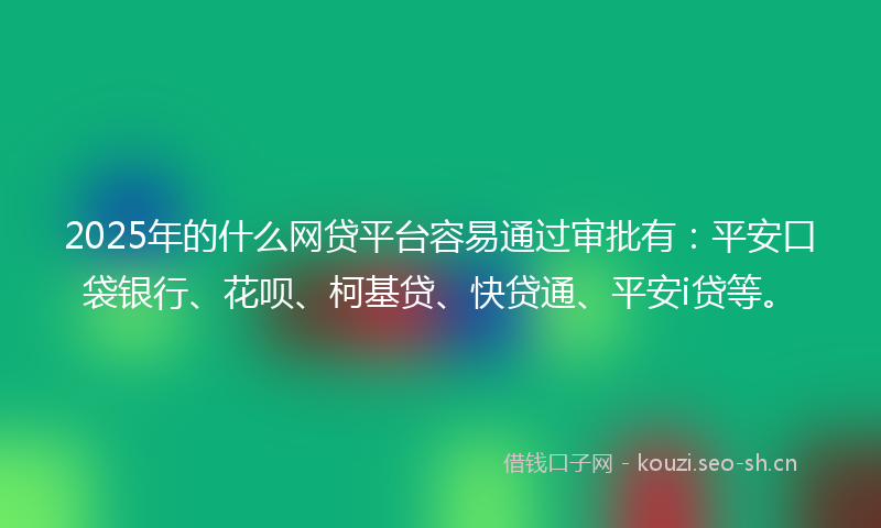 2025年的什么网贷平台容易通过审批有:平安口袋银行、花呗、柯基贷、快贷通、平安i贷等。