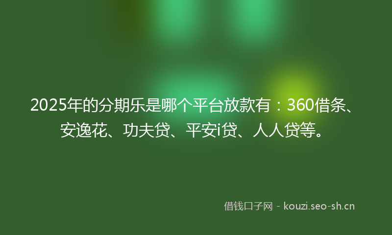 2025年的分期乐是哪个平台放款有：360借条、安逸花、功夫贷、平安i贷、人人贷等。